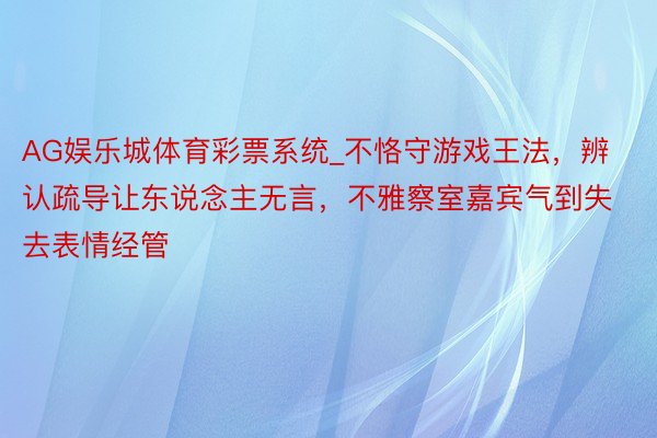AG娱乐城体育彩票系统_不恪守游戏王法，辨认疏导让东说念主无言，不雅察室嘉宾气到失去表情经管
