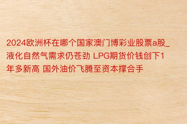 2024欧洲杯在哪个国家澳门博彩业股票a股_液化自然气需求仍苍劲 LPG期货价钱创下1年多新高 国外油价飞腾至资本撑合手