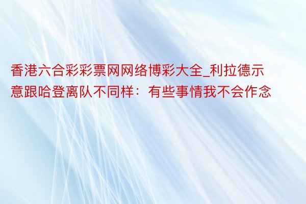 香港六合彩彩票网网络博彩大全_利拉德示意跟哈登离队不同样：有些事情我不会作念