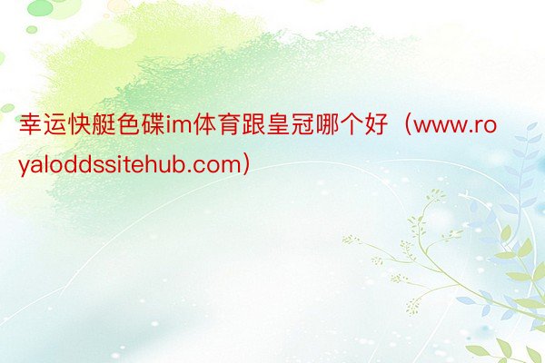 幸运快艇色碟im体育跟皇冠哪个好（www.royaloddssitehub.com）
