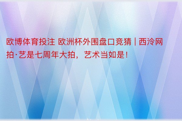 欧博体育投注 欧洲杯外围盘口竞猜 | 西泠网拍·艺是七周年大拍，艺术当如是！